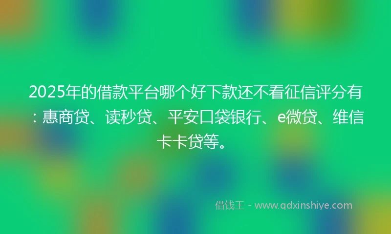 2025年的借款平台哪个好下款还不看征信评分有:惠商贷、读秒贷、平安口袋银行、e微贷、维信卡卡贷等。