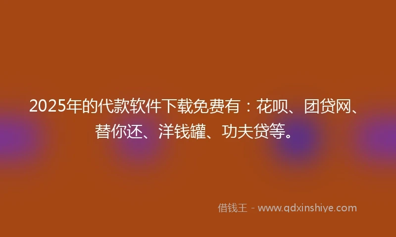 2025年的代款软件下载免费有：花呗、团贷网、替你还、洋钱罐、功夫贷等。