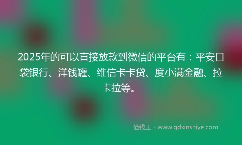 2025年的可以直接放款到微信的平台有:平安口袋银行、洋钱罐、维信卡卡贷、度小满金融、拉卡拉等。