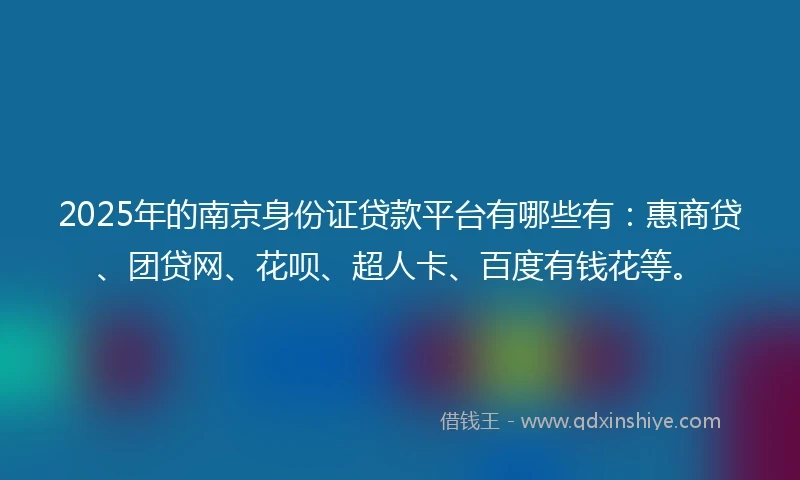 2025年的南京身份证贷款平台有哪些有：惠商贷、团贷网、花呗、超人卡、百度有钱花等。