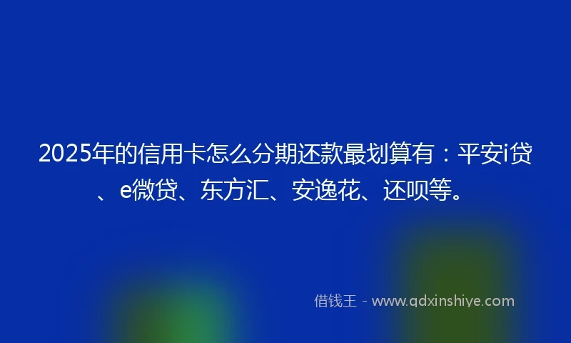 2025年的信用卡怎么分期还款最划算有：平安i贷、e微贷、东方汇、安逸花、还呗等。