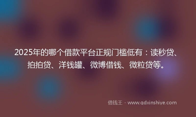 2025年的哪个借款平台正规门槛低有：读秒贷、拍拍贷、洋钱罐、微博借钱、微粒贷等。