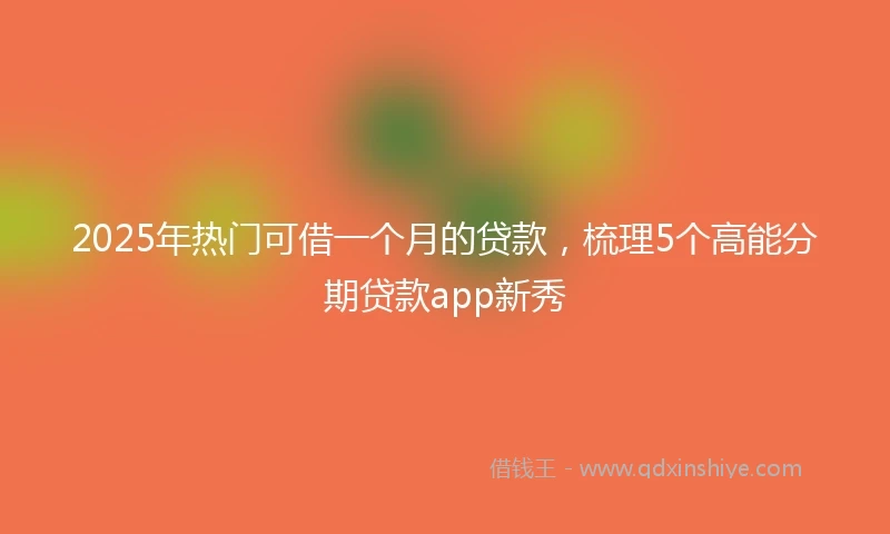 2025年热门可借一个月的贷款，梳理5个高能分期贷款app新秀