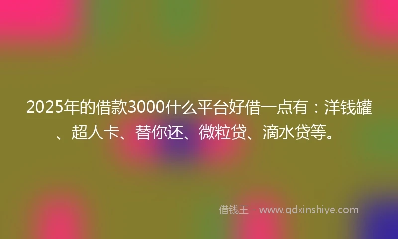 2025年的借款3000什么平台好借一点有：洋钱罐、超人卡、替你还、微粒贷、滴水贷等。