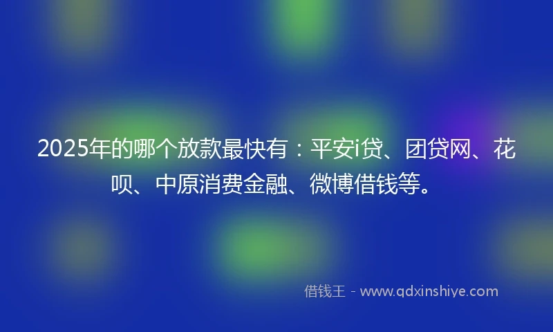 2025年的哪个放款最快有：平安i贷、团贷网、花呗、中原消费金融、微博借钱等。