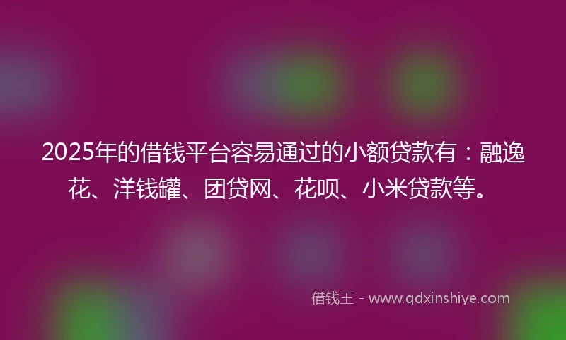 2025年的借钱平台容易通过的小额贷款有：融逸花、洋钱罐、团贷网、花呗、小米贷款等。