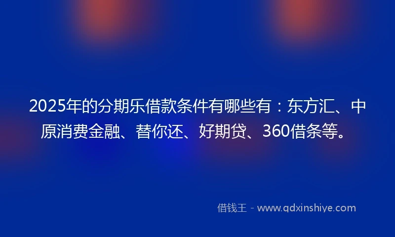 2025年的分期乐借款条件有哪些有：东方汇、中原消费金融、替你还、好期贷、360借条等。