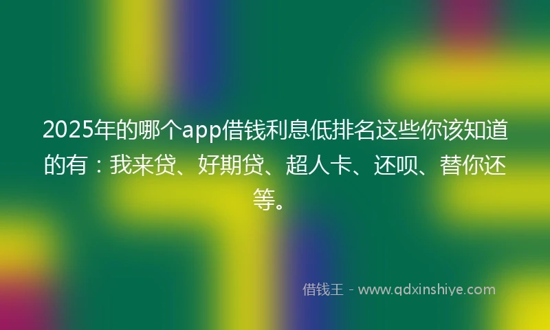 2025年的哪个app借钱利息低排名这些你该知道的有：我来贷、好期贷、超人卡、还呗、替你还等。