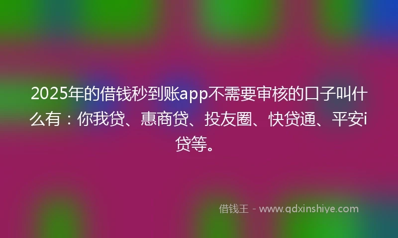 2025年的借钱秒到账app不需要审核的口子叫什么有：你我贷、惠商贷、投友圈、快贷通、平安i贷等。