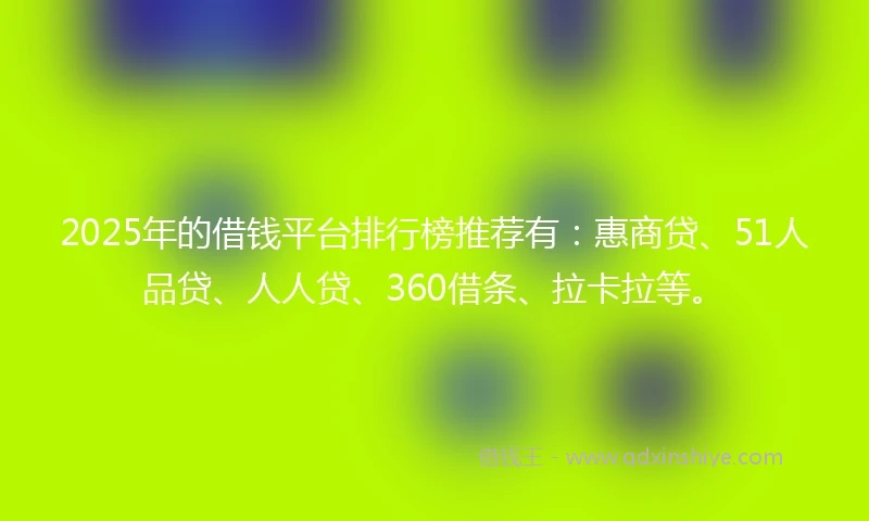 2025年的借钱平台排行榜推荐有：惠商贷、51人品贷、人人贷、360借条、拉卡拉等。