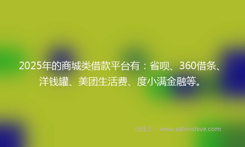 2025年的商城类借款平台有：省呗、360借条、洋钱罐、美团生活费、度小满金融等。