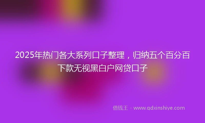 2025年热门各大系列口子整理，归纳五个百分百下款无视黑白户网贷口子