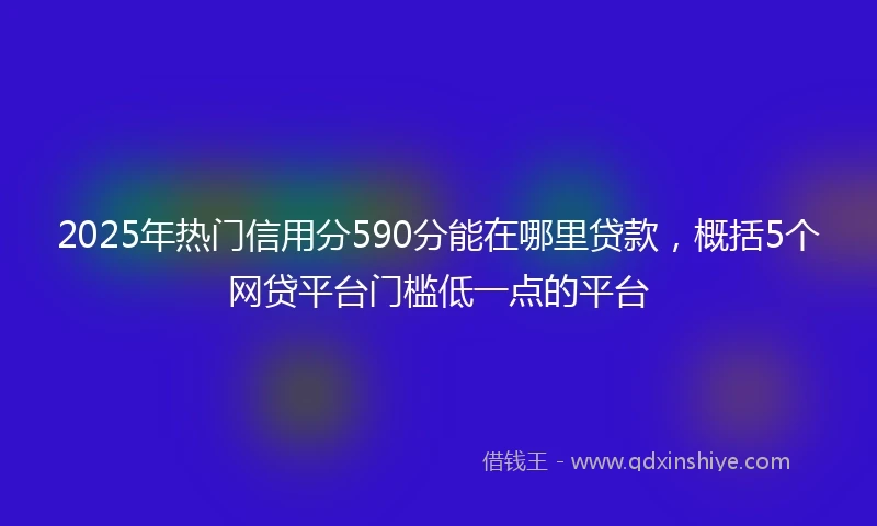 2025年热门信用分590分能在哪里贷款，概括5个网贷平台门槛低一点的平台