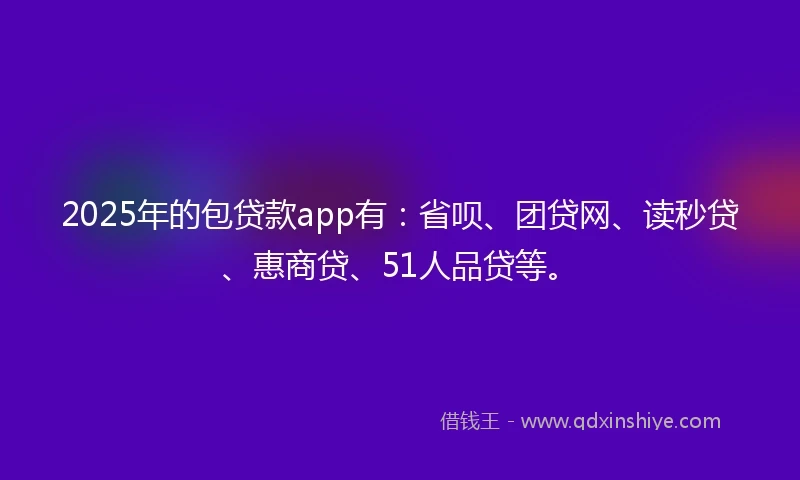 2025年的包贷款app有：省呗、团贷网、读秒贷、惠商贷、51人品贷等。