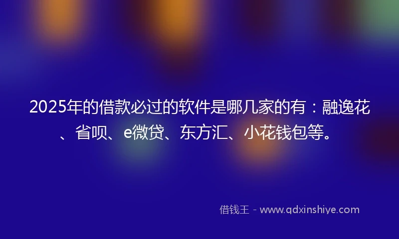 2025年的借款必过的软件是哪几家的有：融逸花、省呗、e微贷、东方汇、小花钱包等。