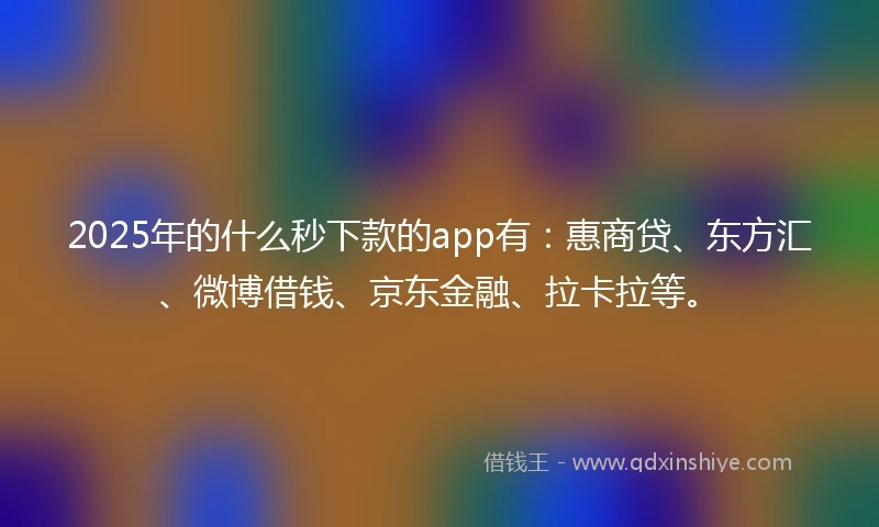 2025年的什么秒下款的app有:惠商贷、东方汇、微博借钱、京东金融、拉卡拉等。