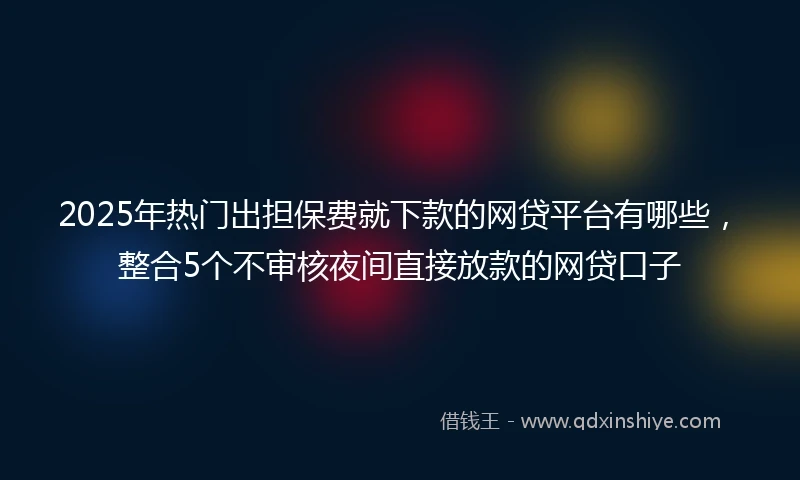 2025年热门出担保费就下款的网贷平台有哪些，整合5个不审核夜间直接放款的网贷口子