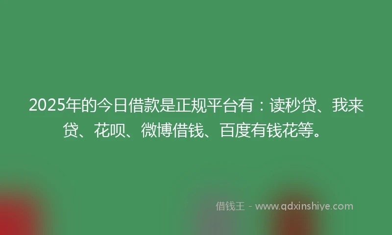 2025年的今日借款是正规平台有：读秒贷、我来贷、花呗、微博借钱、百度有钱花等。