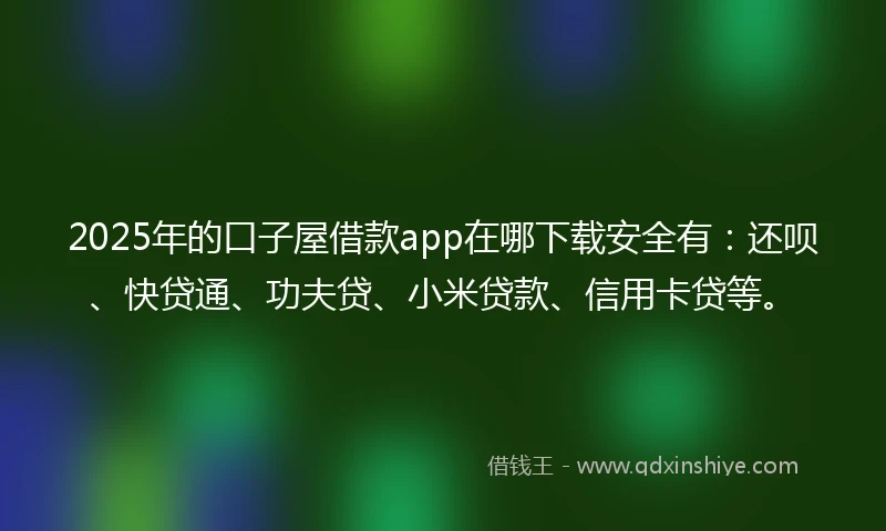 2025年的口子屋借款app在哪下载安全有：还呗、快贷通、功夫贷、小米贷款、信用卡贷等。