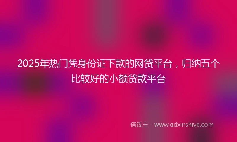 2025年热门凭身份证下款的网贷平台，归纳五个比较好的小额贷款平台