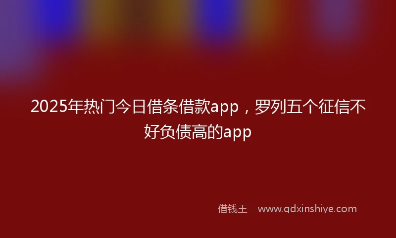 2025年热门今日借条借款app，罗列五个征信不好负债高的app