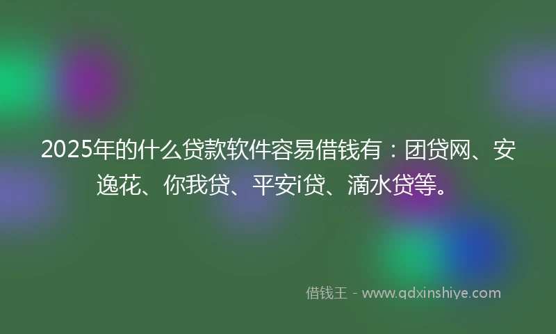 2025年的什么贷款软件容易借钱有：团贷网、安逸花、你我贷、平安i贷、滴水贷等。