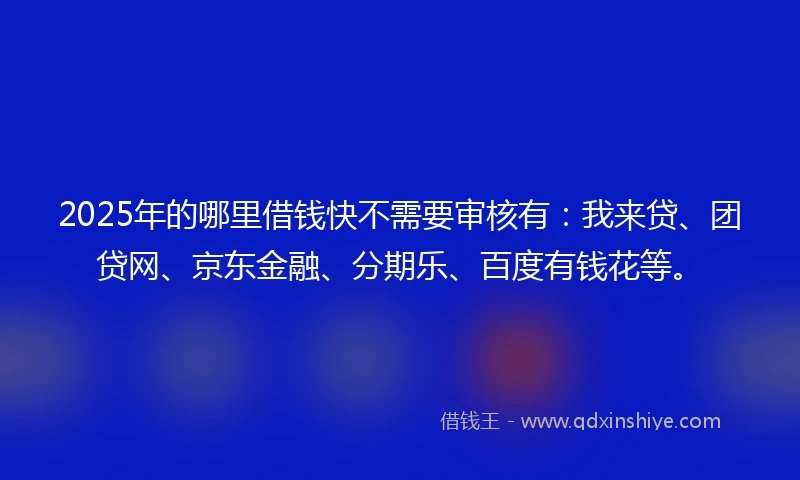 2025年的哪里借钱快不需要审核有：我来贷、团贷网、京东金融、分期乐、百度有钱花等。