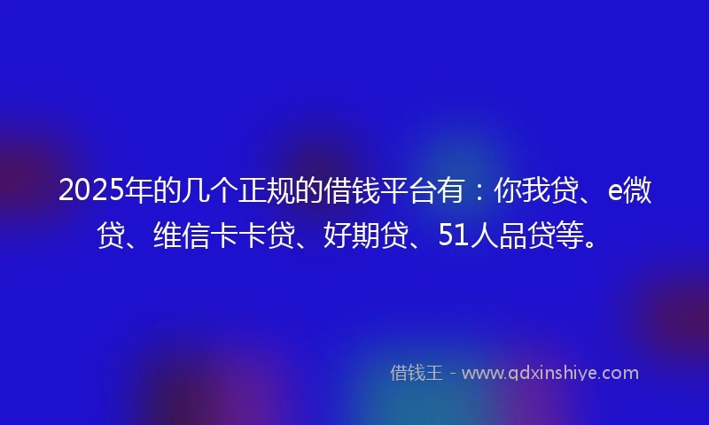 2025年的几个正规的借钱平台有:你我贷、e微贷、维信卡卡贷、好期贷、51人品贷等。