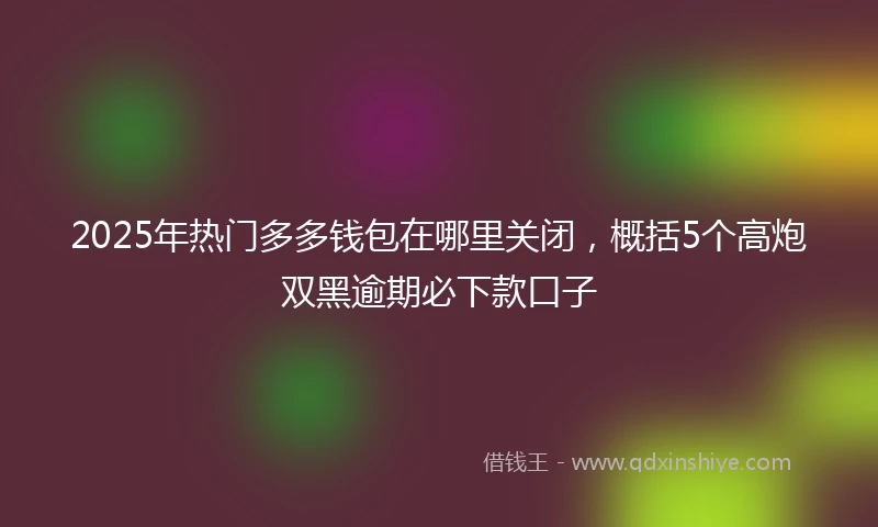 2025年热门多多钱包在哪里关闭,概括5个高炮双黑逾期必下款口子