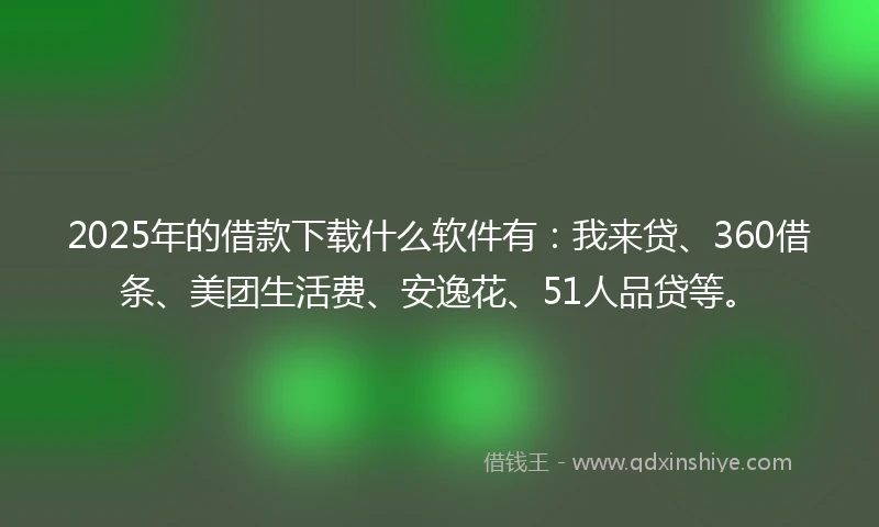 2025年的借款下载什么软件有：我来贷、360借条、美团生活费、安逸花、51人品贷等。