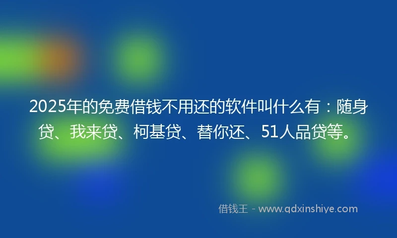 2025年的免费借钱不用还的软件叫什么有：随身贷、我来贷、柯基贷、替你还、51人品贷等。