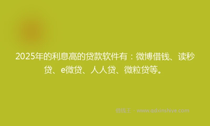 2025年的利息高的贷款软件有：微博借钱、读秒贷、e微贷、人人贷、微粒贷等。