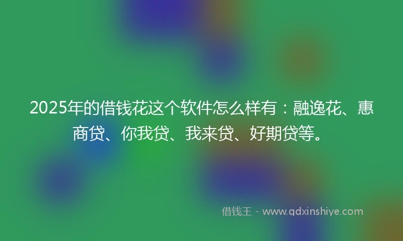 2025年的借钱花这个软件怎么样有:融逸花、惠商贷、你我贷、我来贷、好期贷等。