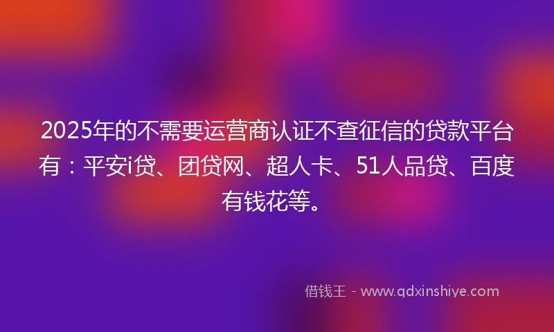 2025年的不需要运营商认证不查征信的贷款平台有:平安i贷、团贷网、超人卡、51人品贷、百度有钱花等。