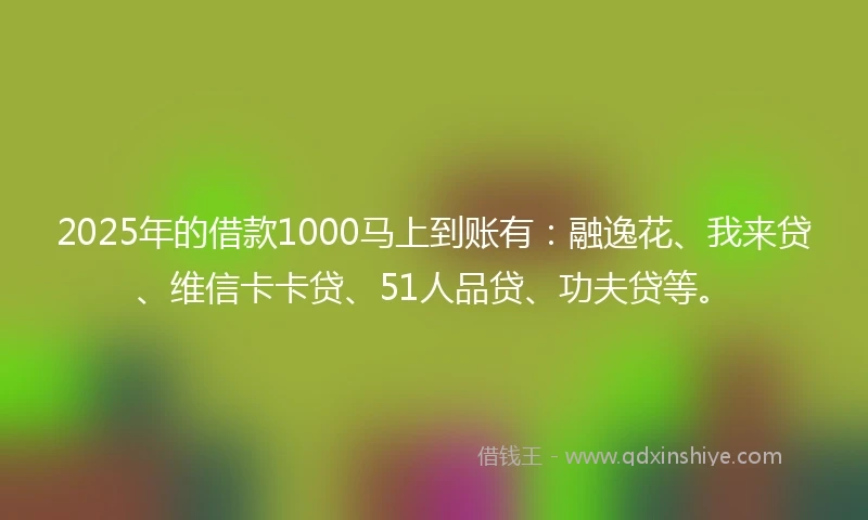 2025年的借款1000马上到账有：融逸花、我来贷、维信卡卡贷、51人品贷、功夫贷等。