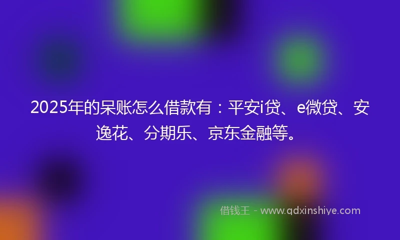 2025年的呆账怎么借款有：平安i贷、e微贷、安逸花、分期乐、京东金融等。