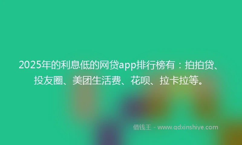 2025年的利息低的网贷app排行榜有：拍拍贷、投友圈、美团生活费、花呗、拉卡拉等。