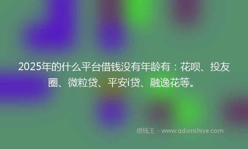 2025年的什么平台借钱没有年龄有：花呗、投友圈、微粒贷、平安i贷、融逸花等。