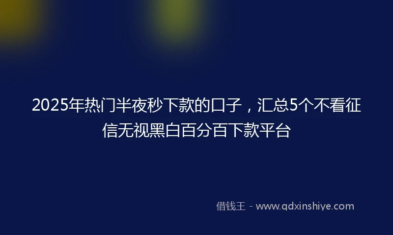 2025年热门半夜秒下款的口子，汇总5个不看征信无视黑白百分百下款平台