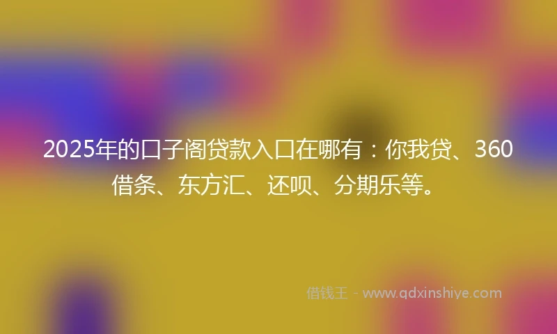 2025年的口子阁贷款入口在哪有：你我贷、360借条、东方汇、还呗、分期乐等。