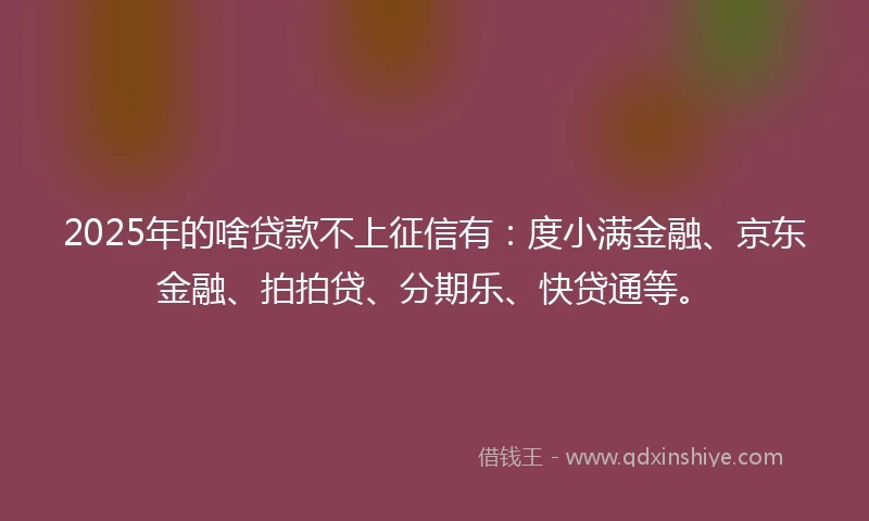 2025年的啥贷款不上征信有：度小满金融、京东金融、拍拍贷、分期乐、快贷通等。