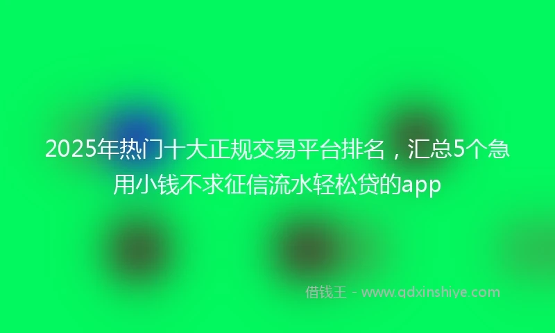 2025年热门十大正规交易平台排名，汇总5个急用小钱不求征信流水轻松贷的app