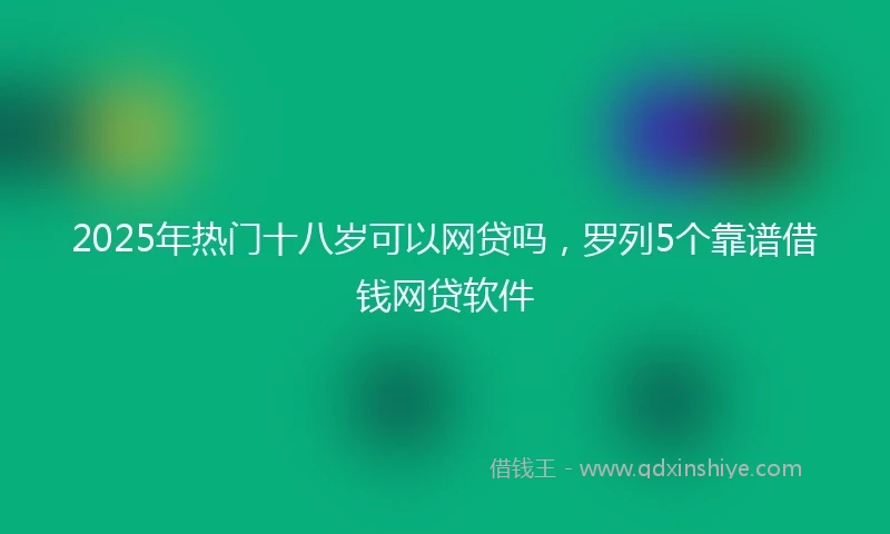 2025年热门十八岁可以网贷吗，罗列5个靠谱借钱网贷软件