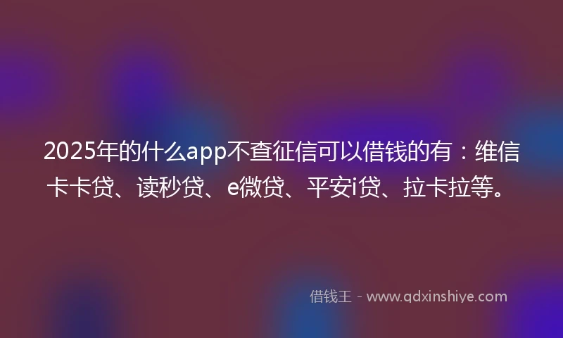 2025年的什么app不查征信可以借钱的有：维信卡卡贷、读秒贷、e微贷、平安i贷、拉卡拉等。