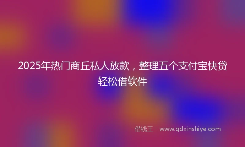 2025年热门商丘私人放款，整理五个支付宝快贷轻松借软件