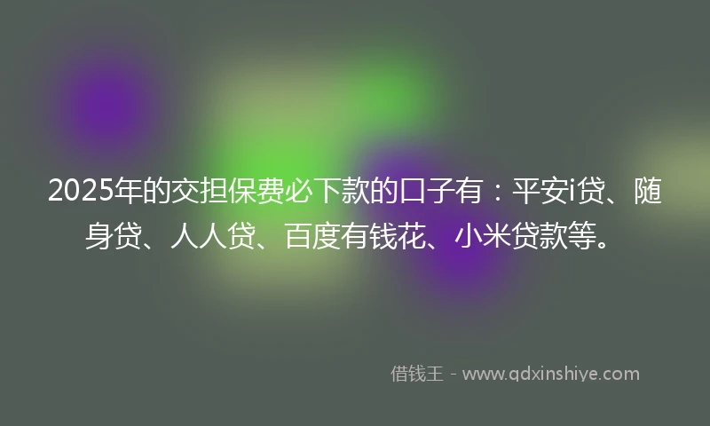 2025年的交担保费必下款的口子有：平安i贷、随身贷、人人贷、百度有钱花、小米贷款等。
