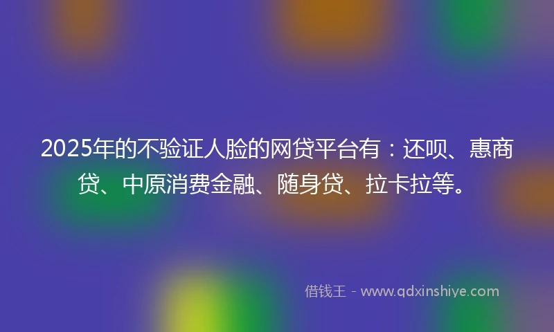 2025年的不验证人脸的网贷平台有：还呗、惠商贷、中原消费金融、随身贷、拉卡拉等。