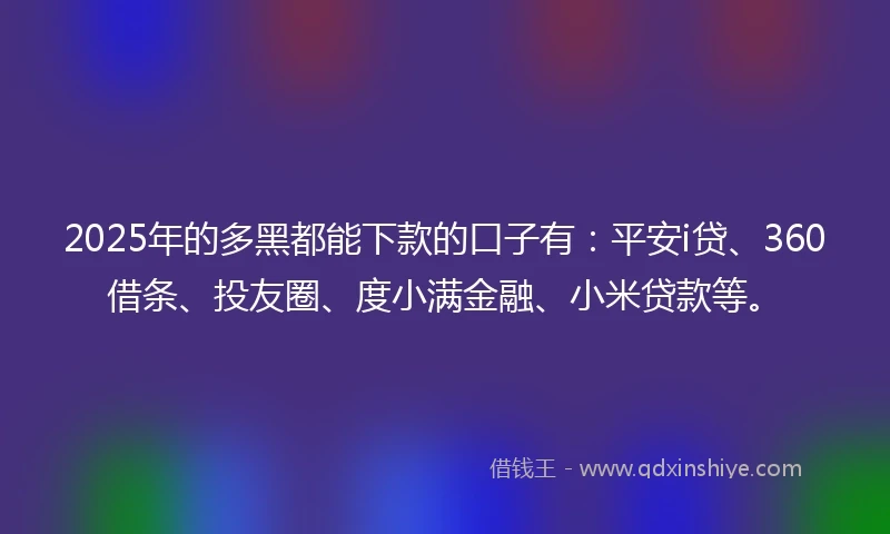 2025年的多黑都能下款的口子有：平安i贷、360借条、投友圈、度小满金融、小米贷款等。