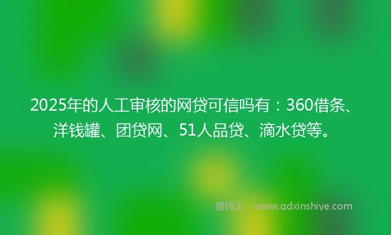2025年的人工审核的网贷可信吗有：360借条、洋钱罐、团贷网、51人品贷、滴水贷等。