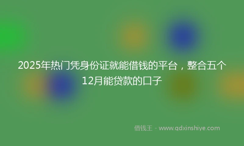 2025年热门凭身份证就能借钱的平台，整合五个12月能贷款的口子